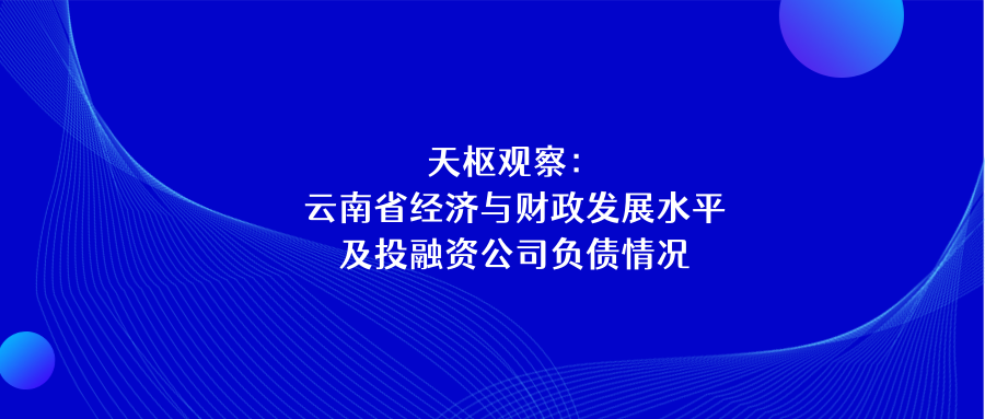 天樞觀(guān)察：云南省經(jīng)濟與財政發(fā)展水平及投融資公司負債情況