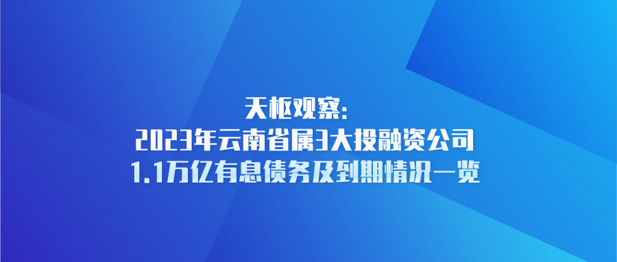 天樞觀(guān)察：2023年云南省屬3大投融資公司1.1萬(wàn)億有息債務(wù)及到期情況一覽