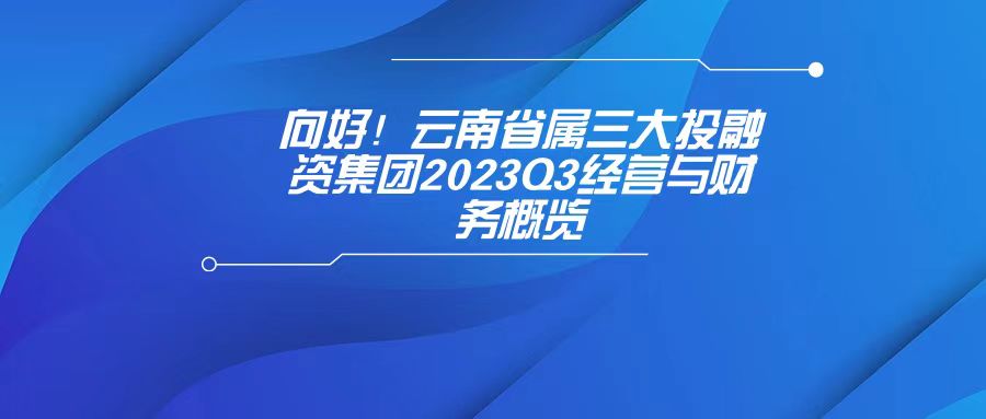 天樞觀(guān)察：向好！云南省屬三大投融資集團2023Q3經(jīng)營(yíng)與財務(wù)概覽