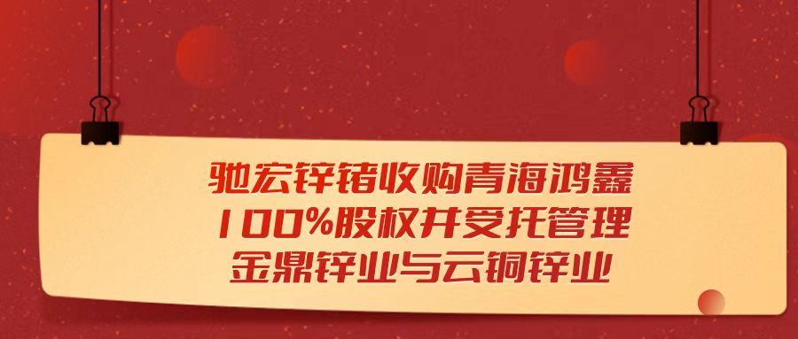 天樞觀(guān)察：馳宏鋅鍺收購青海鴻鑫100%股權并受托管理金鼎鋅業(yè)與云銅鋅業(yè)